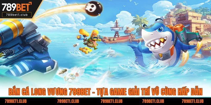 Bắn cá Long Vương 789BET - Tựa game giải trí vô cùng hấp dẫn