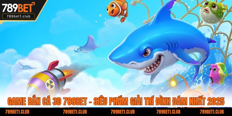 Game bắn cá 3D 789BET - Siêu phẩm giải trí đình đám nhất 2025